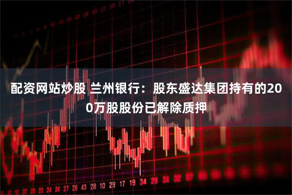 配资网站炒股 兰州银行：股东盛达集团持有的200万股股份已解除质押