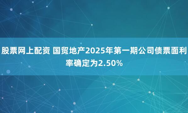 股票网上配资 国贸地产2025年第一期公司债票面利率确定为2.50%