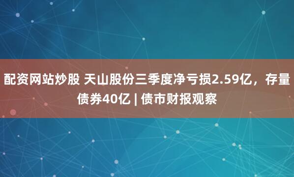 配资网站炒股 天山股份三季度净亏损2.59亿，存量债券40亿 | 债市财报观察