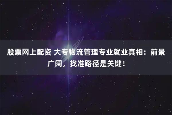 股票网上配资 大专物流管理专业就业真相:前景广阔,找准路径是关键!