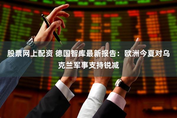 股票网上配资 德国智库最新报告：欧洲今夏对乌克兰军事支持锐减