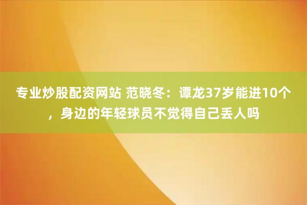 专业炒股配资网站 范晓冬：谭龙37岁能进10个，身边的年轻球员不觉得自己丢人吗