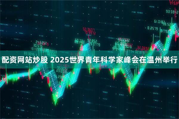 配资网站炒股 2025世界青年科学家峰会在温州举行