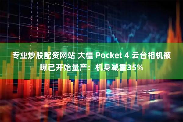 专业炒股配资网站 大疆 Pocket 4 云台相机被曝已开始量产：机身减重35%