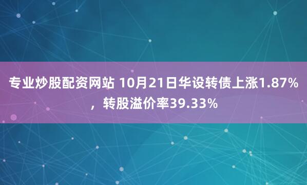 专业炒股配资网站 10月21日华设转债上涨1.87%，转股溢价率39.33%