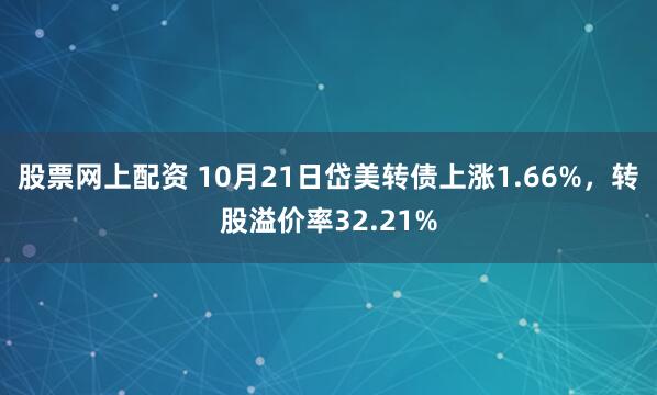 股票网上配资 10月21日岱美转债上涨1.66%，转股溢价率32.21%