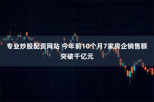 专业炒股配资网站 今年前10个月7家房企销售额突破千亿元