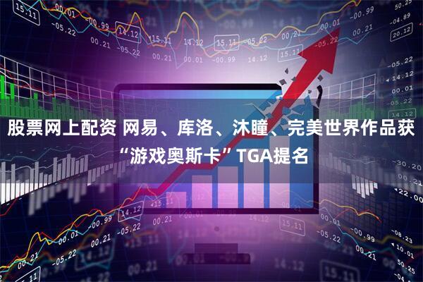 股票网上配资 网易、库洛、沐瞳、完美世界作品获“游戏奥斯卡”TGA提名
