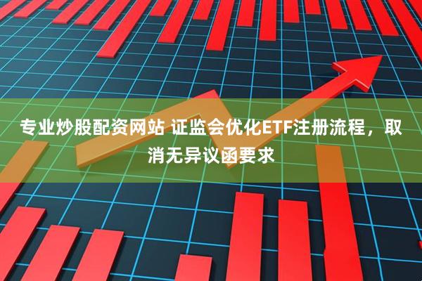 专业炒股配资网站 证监会优化ETF注册流程，取消无异议函要求