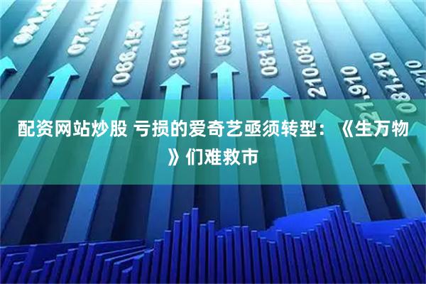 配资网站炒股 亏损的爱奇艺亟须转型：《生万物》们难救市