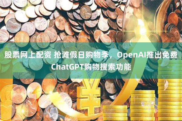股票网上配资 抢滩假日购物季，OpenAI推出免费ChatGPT购物搜索功能
