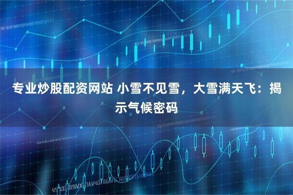专业炒股配资网站 小雪不见雪，大雪满天飞：揭示气候密码