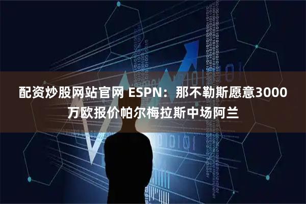 配资炒股网站官网 ESPN：那不勒斯愿意3000万欧报价帕尔梅拉斯中场阿兰