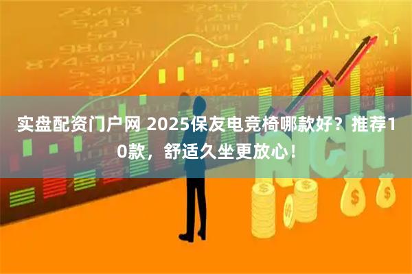 实盘配资门户网 2025保友电竞椅哪款好？推荐10款，舒适久坐更放心！