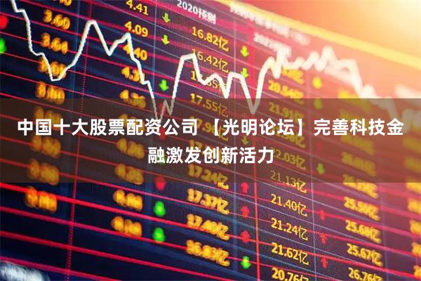 中国十大股票配资公司 【光明论坛】完善科技金融激发创新活力