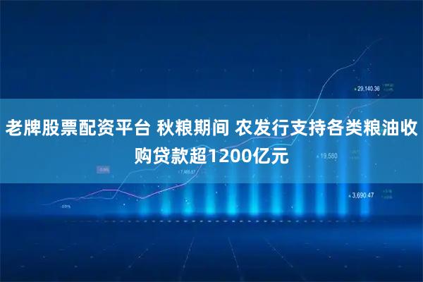 老牌股票配资平台 秋粮期间 农发行支持各类粮油收购贷款超1200亿元