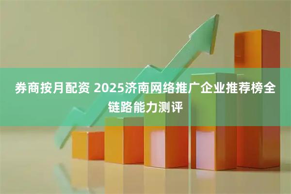 券商按月配资 2025济南网络推广企业推荐榜全链路能力测评