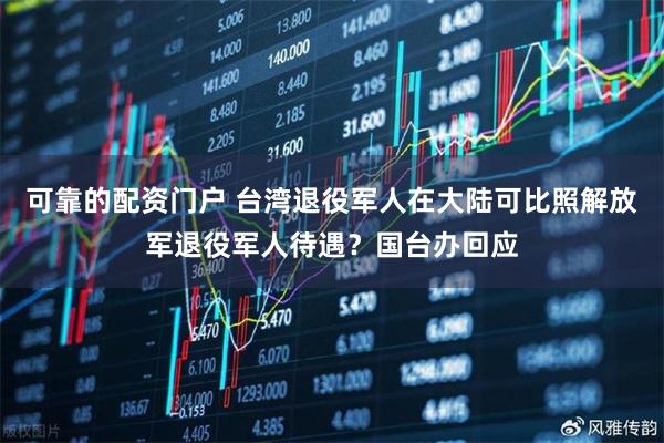 可靠的配资门户 台湾退役军人在大陆可比照解放军退役军人待遇？国台办回应