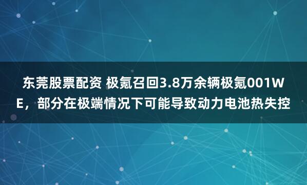 东莞股票配资 极氪召回3.8万余辆极氪001WE，部分在极端情况下可能导致动力电池热失控