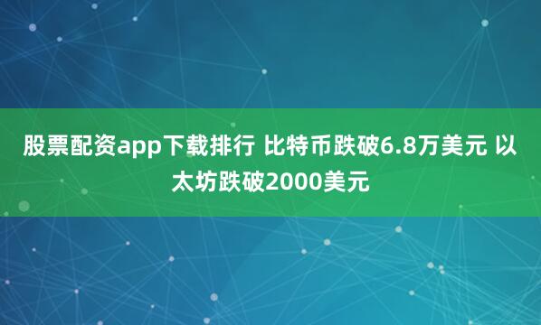 股票配资app下载排行 比特币跌破6.8万美元 以太坊跌破2000美元