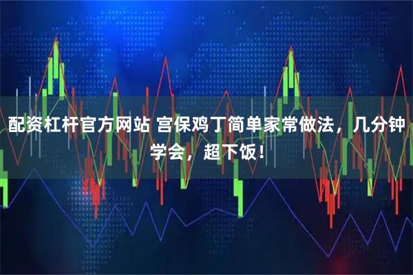 配资杠杆官方网站 宫保鸡丁简单家常做法，几分钟学会，超下饭！