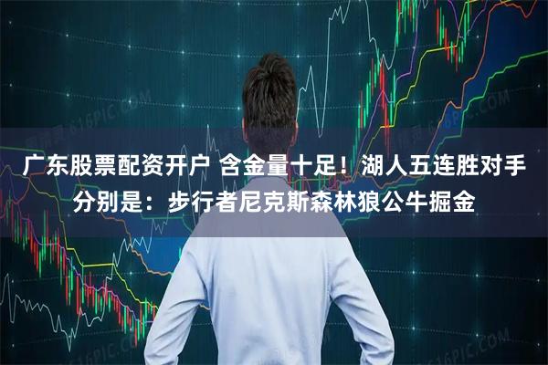 广东股票配资开户 含金量十足！湖人五连胜对手分别是：步行者尼克斯森林狼公牛掘金