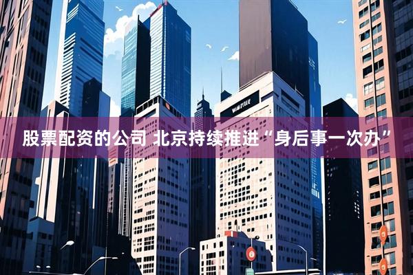 股票配资的公司 北京持续推进“身后事一次办”