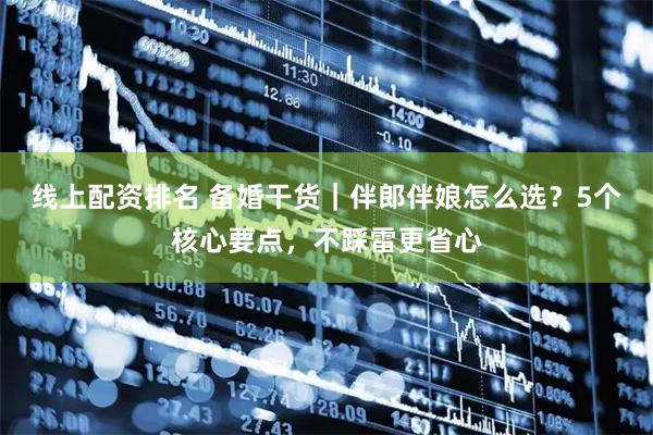 线上配资排名 备婚干货｜伴郎伴娘怎么选？5个核心要点，不踩雷更省心