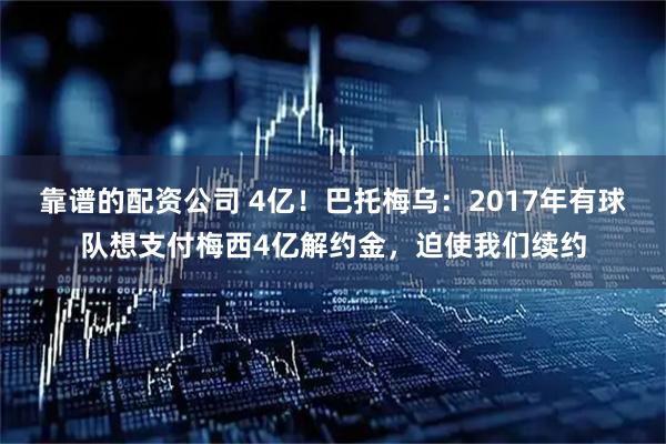 靠谱的配资公司 4亿！巴托梅乌：2017年有球队想支付梅西4亿解约金，迫使我们续约