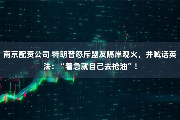 南京配资公司 特朗普怒斥盟友隔岸观火，并喊话英法：“着急就自己去抢油”！