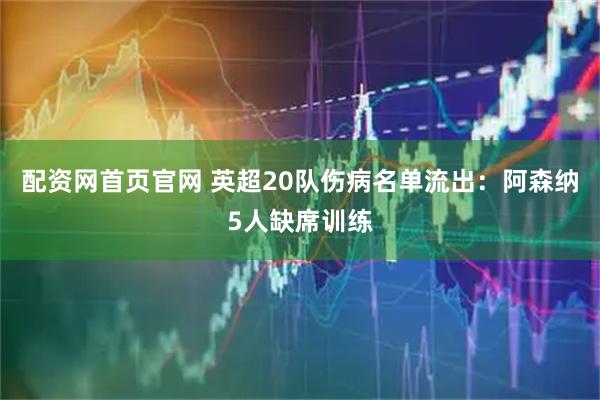 配资网首页官网 英超20队伤病名单流出：阿森纳5人缺席训练