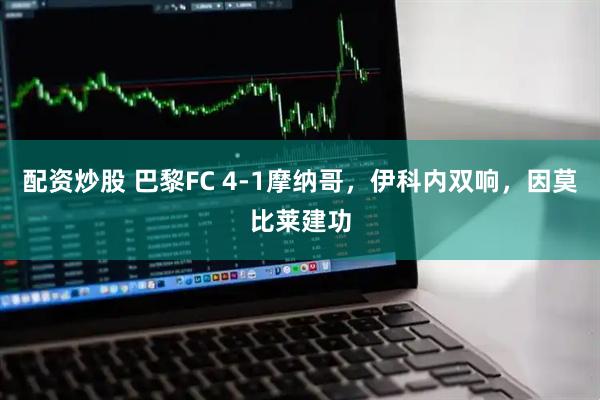 配资炒股 巴黎FC 4-1摩纳哥，伊科内双响，因莫比莱建功
